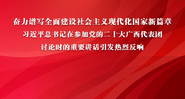 奋力谱写全面建设社会主义现代化国家新篇章——习近平总书记在参加党的二十大广西代表团讨论时的重要讲话引发热烈反响