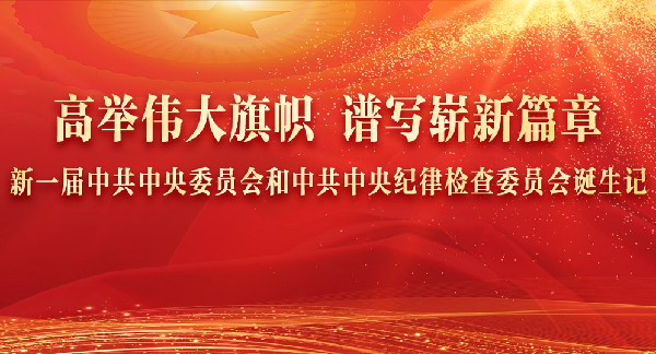 高举伟大旗帜 谱写崭新篇章——新一届中共中央委员会和中共中央纪律检查委员会诞生记