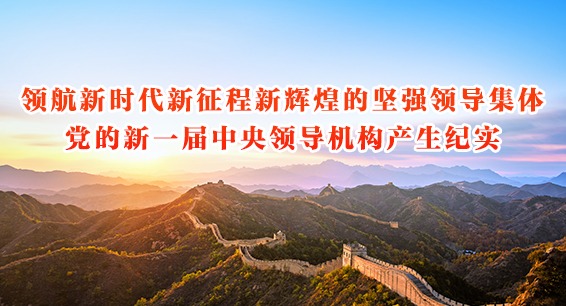 领航新时代新征程新辉煌的坚强领导集体——党的新一届中央领导机构产生纪实