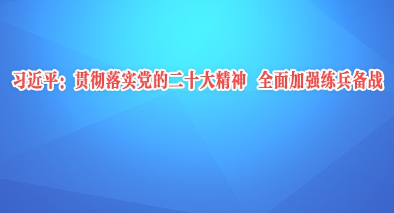 习近平：贯彻落实党的二十大精神 全面加强练兵备战