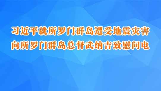 习近平就所罗门群岛遭受地震灾害向所罗门群岛总督武纳吉致慰问电