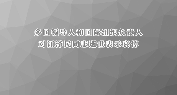 多国领导人和国际组织负责人对江泽民同志逝世表示哀悼