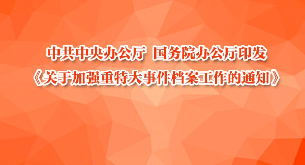 中共中央办公厅 国务院办公厅印发《关于加强重特大事件档案工作的通知》