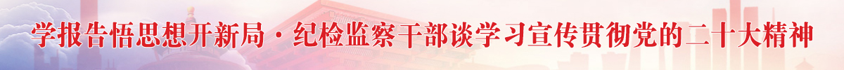 学报告悟思想开新局·纪检监察干部谈学习宣传贯彻党的二十大精神