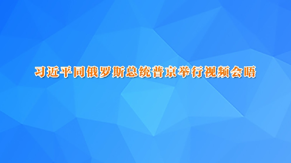 习近平同俄罗斯总统普京举行视频会晤