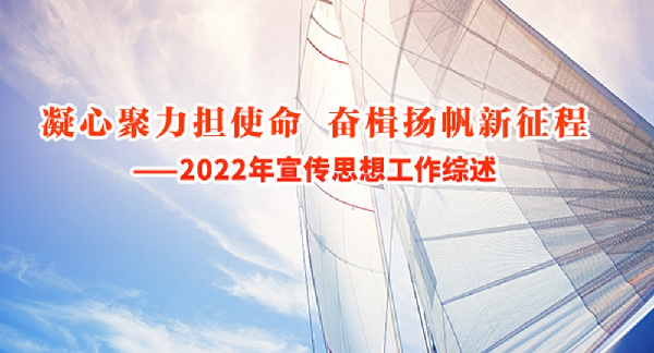 凝心聚力担使命 奋楫扬帆新征程  ——2022年宣传思想工作综述