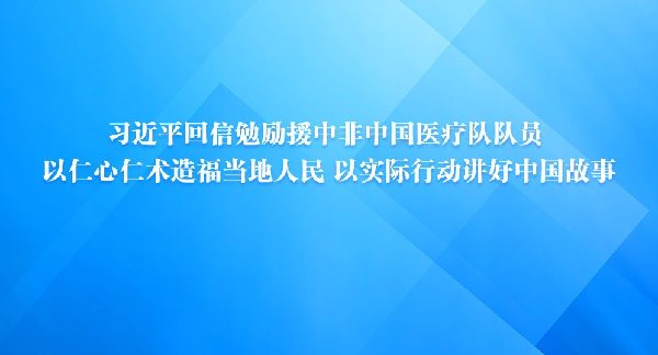 习近平回信勉励援中非中国医疗队队员 以仁心仁术造福当地人民 以实际行动讲好中国故事