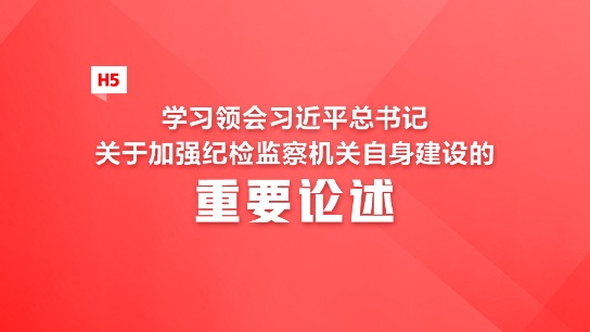 H5丨学习领会习近平总书记关于加强纪检监察机关自身建设的重要论述