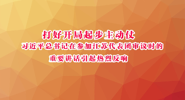 打好开局起步主动仗 习近平总书记在参加江苏代表团审议时的重要讲话引起热烈反响