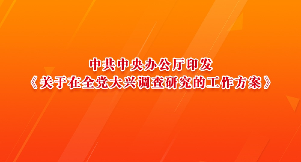 中共中央办公厅印发《关于在全党大兴调查研究的工作方案》