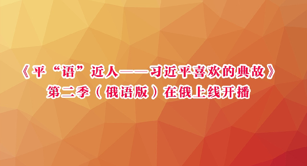 《平“语”近人——习近平喜欢的典故》第二季（俄语版）在俄上线开播