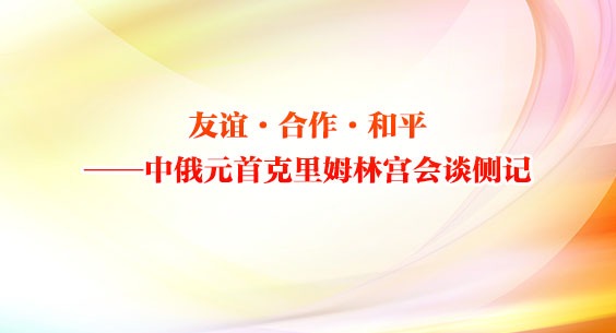 友谊·合作·和平——中俄元首克里姆林宫会谈侧记
