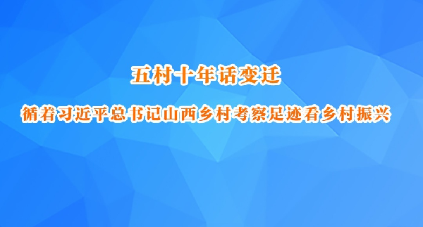 五村十年话变迁——循着习近平总书记山西乡村考察足迹看乡村振兴