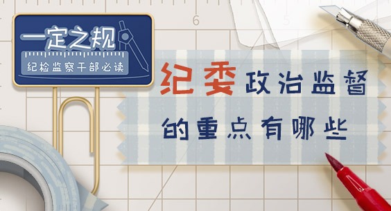 一定之规•纪检监察干部必读丨纪委政治监督的重点有哪些?